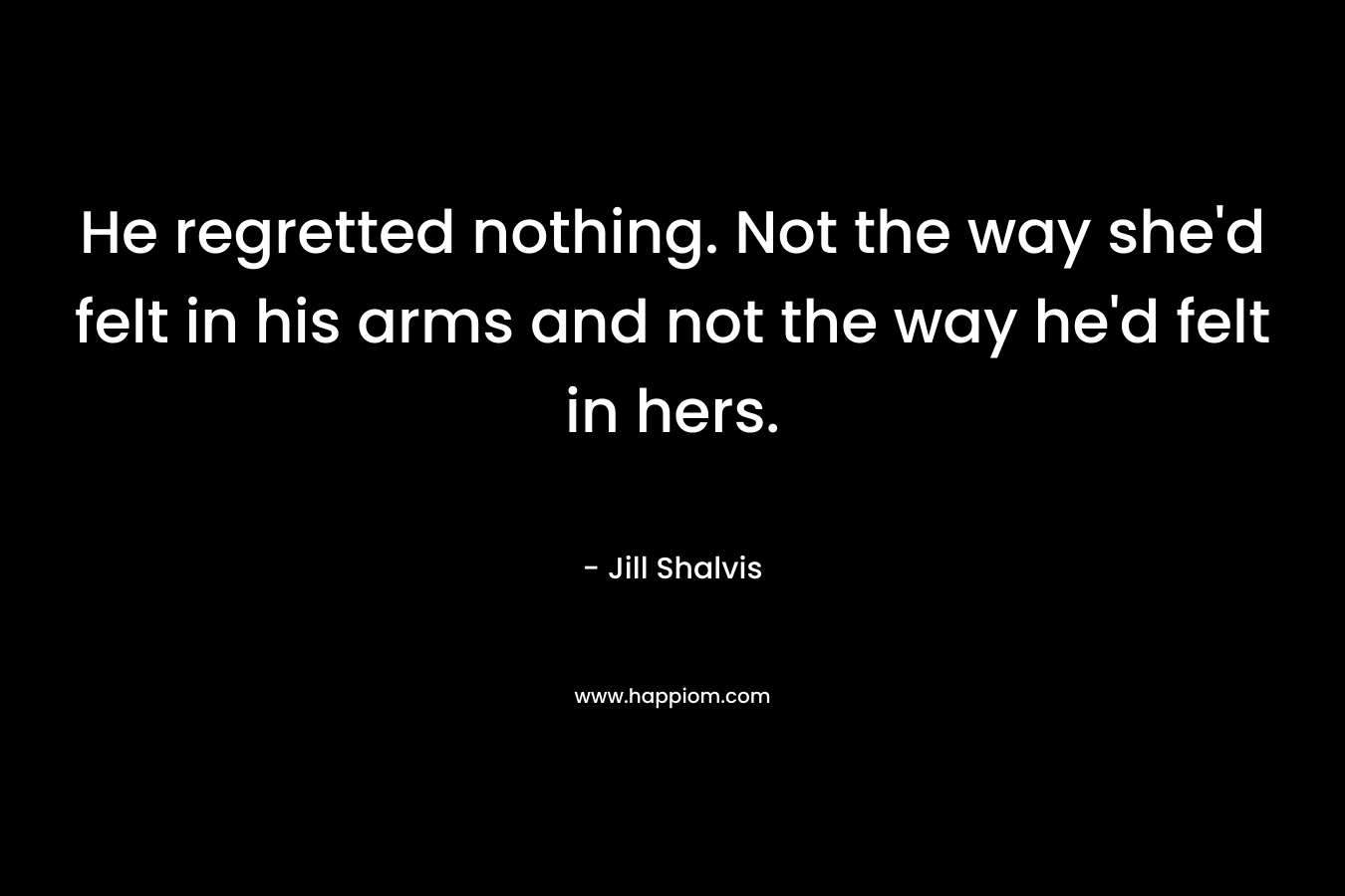 He regretted nothing. Not the way she’d felt in his arms and not the way he’d felt in hers. – Jill Shalvis