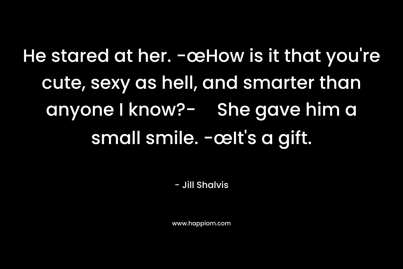 He stared at her. -œHow is it that you're cute, sexy as hell, and smarter than anyone I know?-She gave him a small smile. -œIt's a gift.