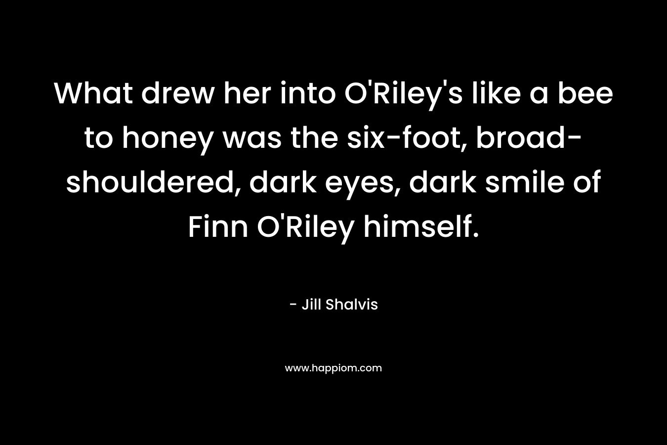 What drew her into O’Riley’s like a bee to honey was the six-foot, broad-shouldered, dark eyes, dark smile of Finn O’Riley himself. – Jill Shalvis
