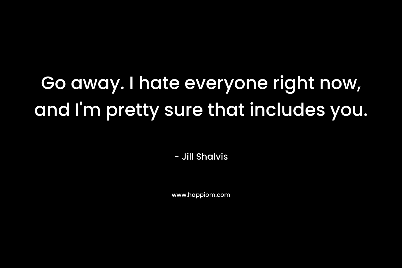 Go away. I hate everyone right now, and I’m pretty sure that includes you. – Jill Shalvis
