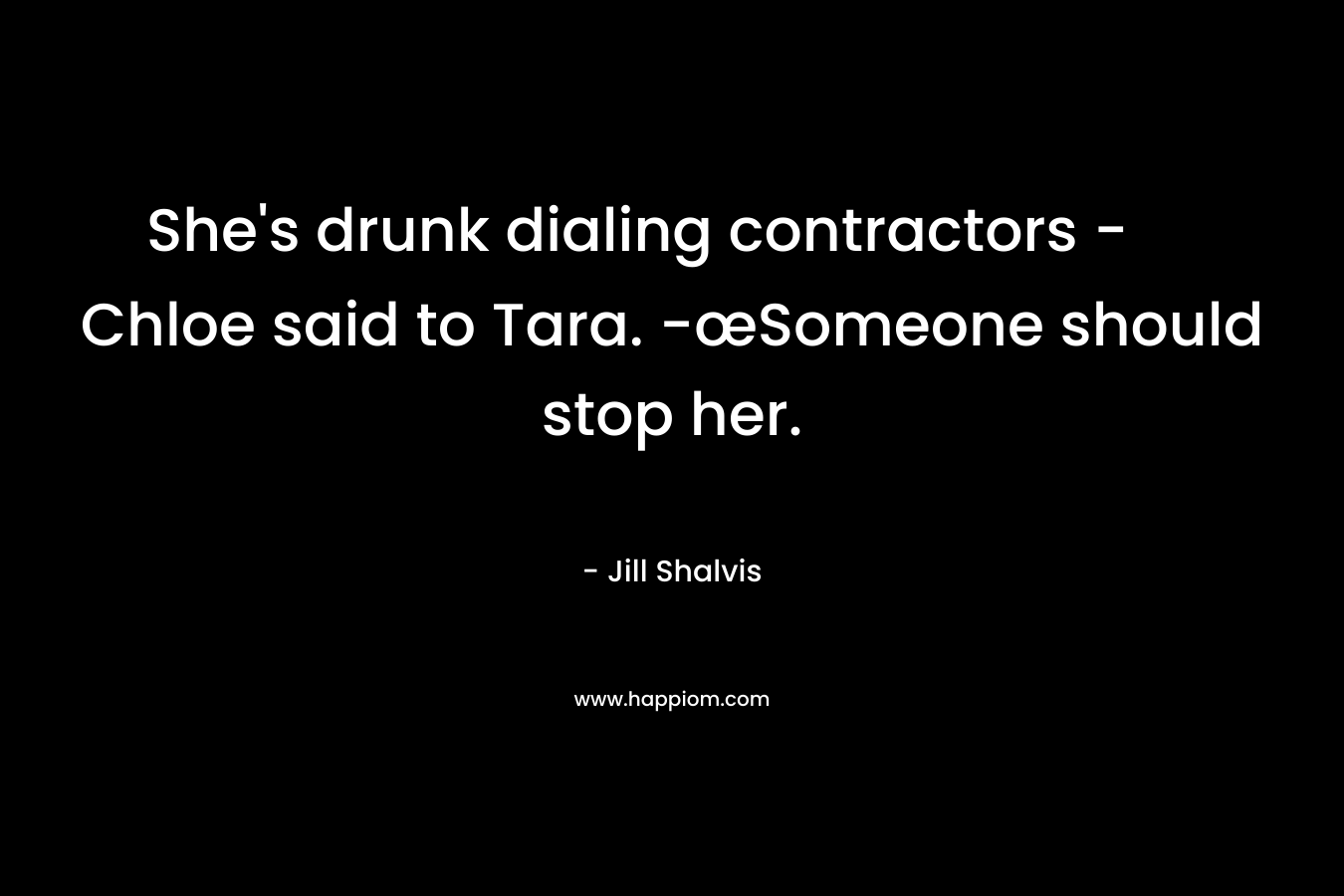 She's drunk dialing contractors - Chloe said to Tara. -œSomeone should stop her.