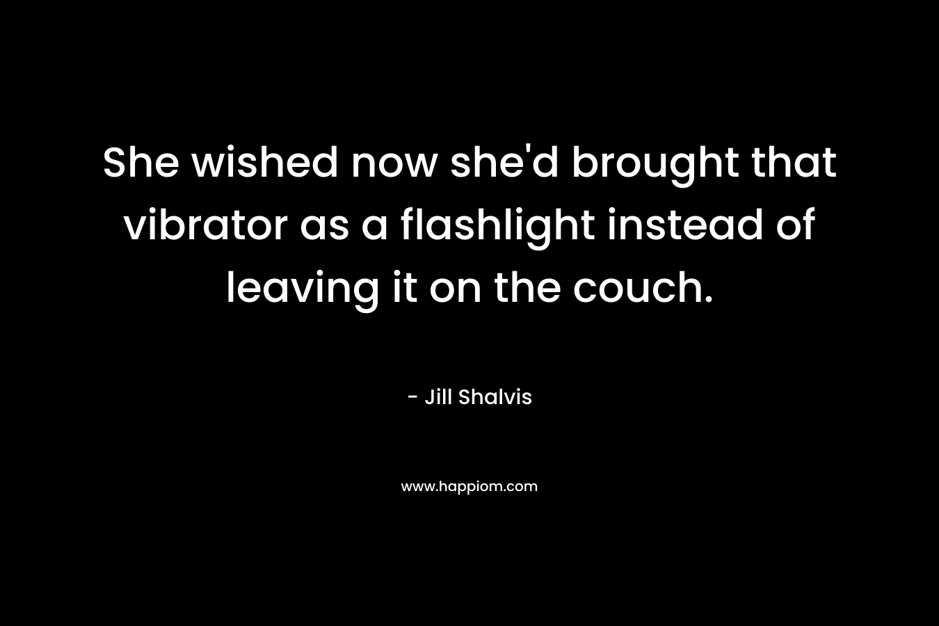 She wished now she’d brought that vibrator as a flashlight instead of leaving it on the couch. – Jill Shalvis