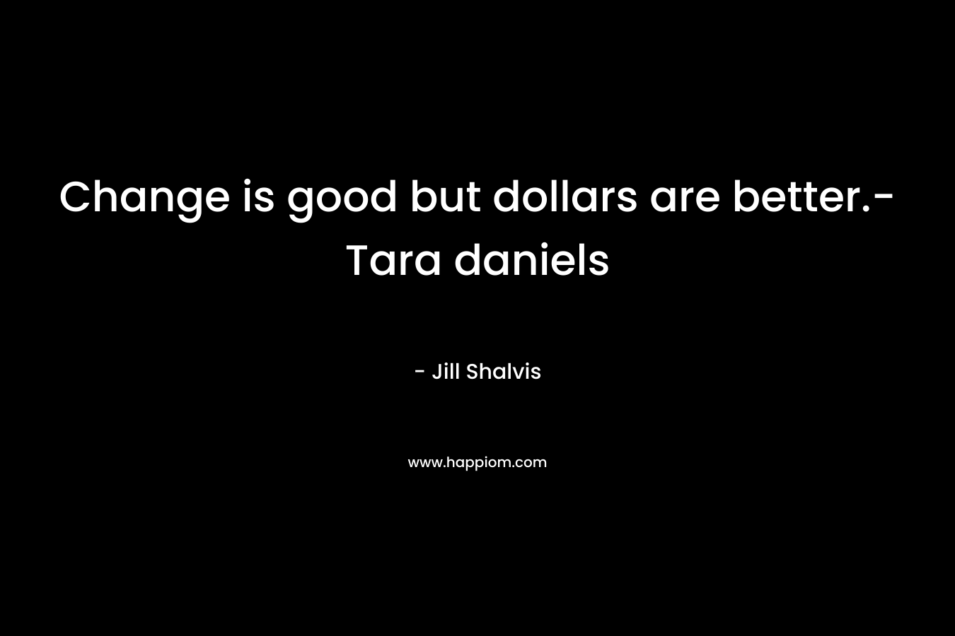 Change is good but dollars are better.- Tara daniels – Jill Shalvis