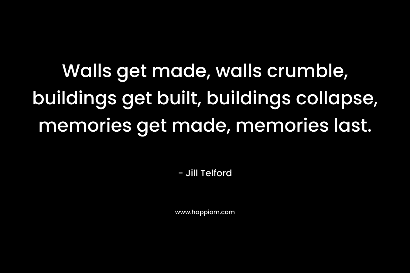Walls get made, walls crumble, buildings get built, buildings collapse, memories get made, memories last. – Jill Telford