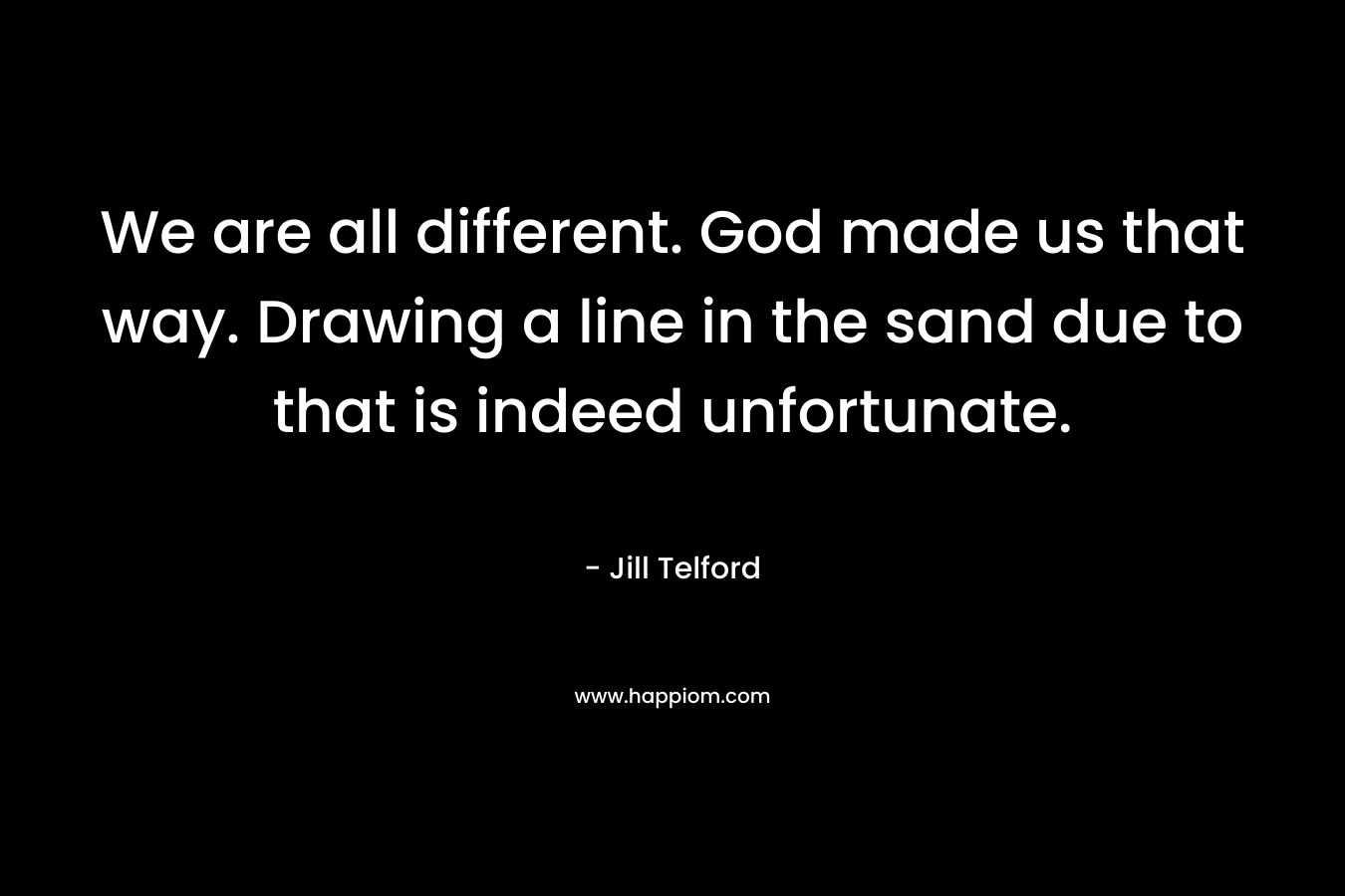 We are all different. God made us that way. Drawing a line in the sand due to that is indeed unfortunate. – Jill Telford
