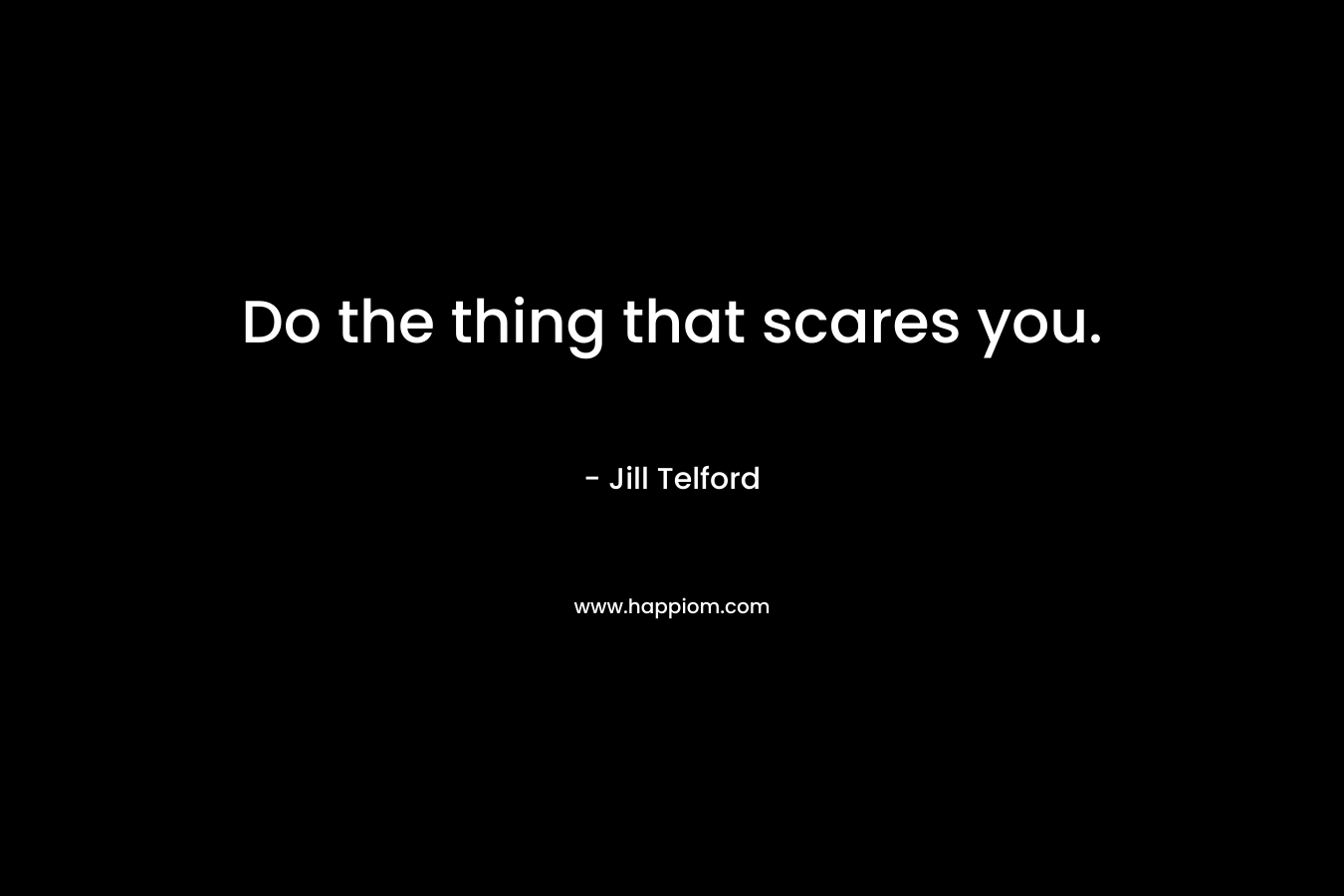 Do the thing that scares you. – Jill Telford