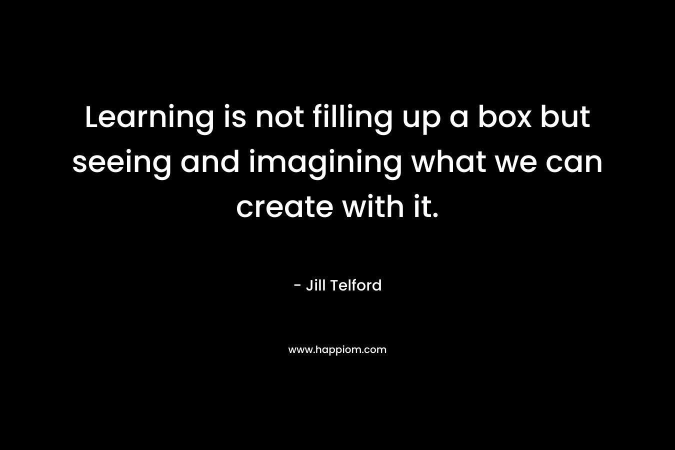 Learning is not filling up a box but seeing and imagining what we can create with it.