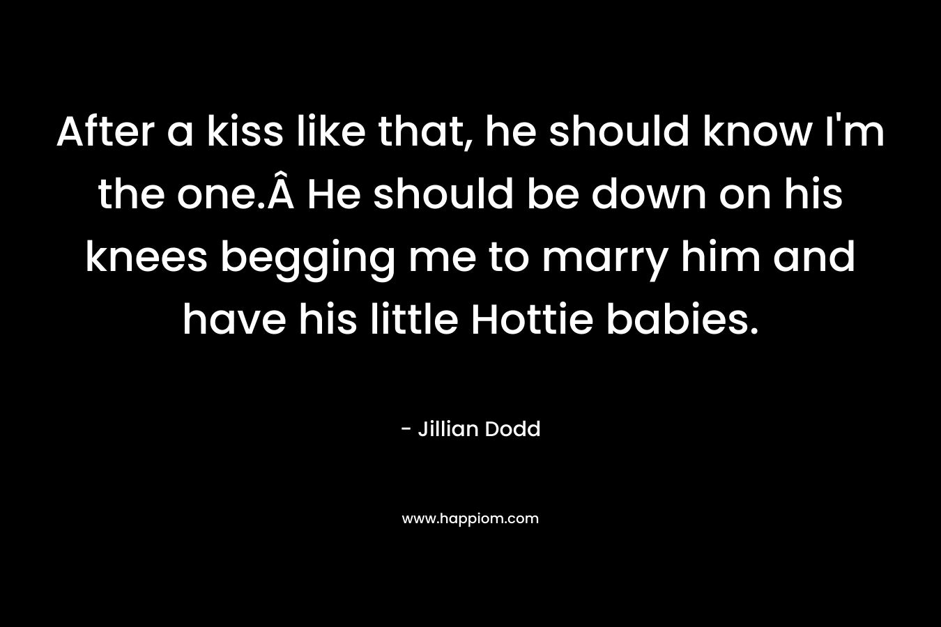 After a kiss like that, he should know I’m the one.Â He should be down on his knees begging me to marry him and have his little Hottie babies. – Jillian Dodd