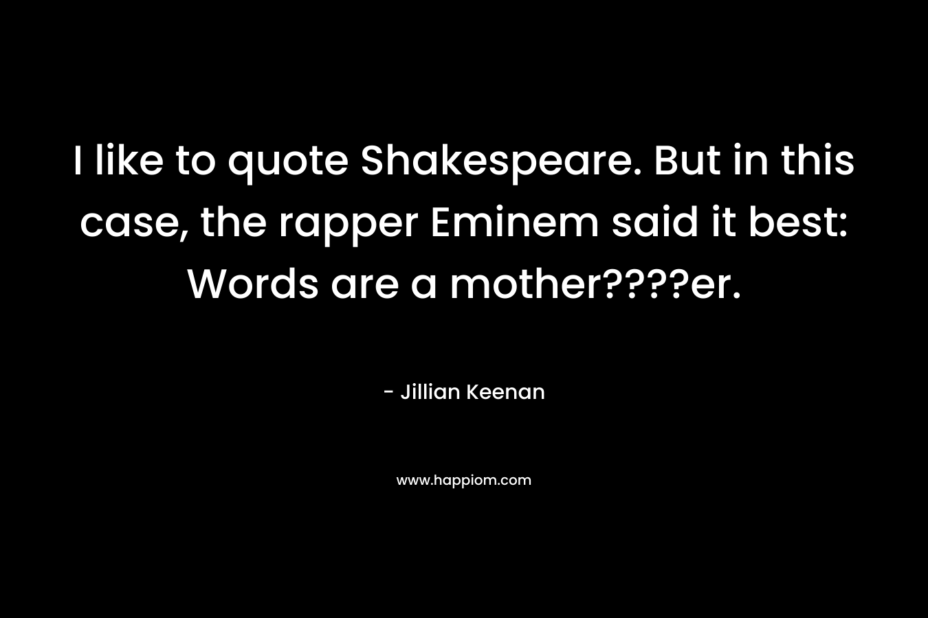 I like to quote Shakespeare. But in this case, the rapper Eminem said it best: Words are a mother????er. – Jillian Keenan
