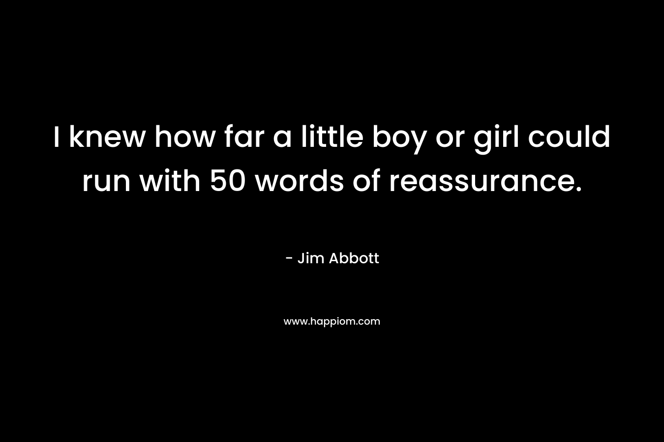 I knew how far a little boy or girl could run with 50 words of reassurance. – Jim Abbott