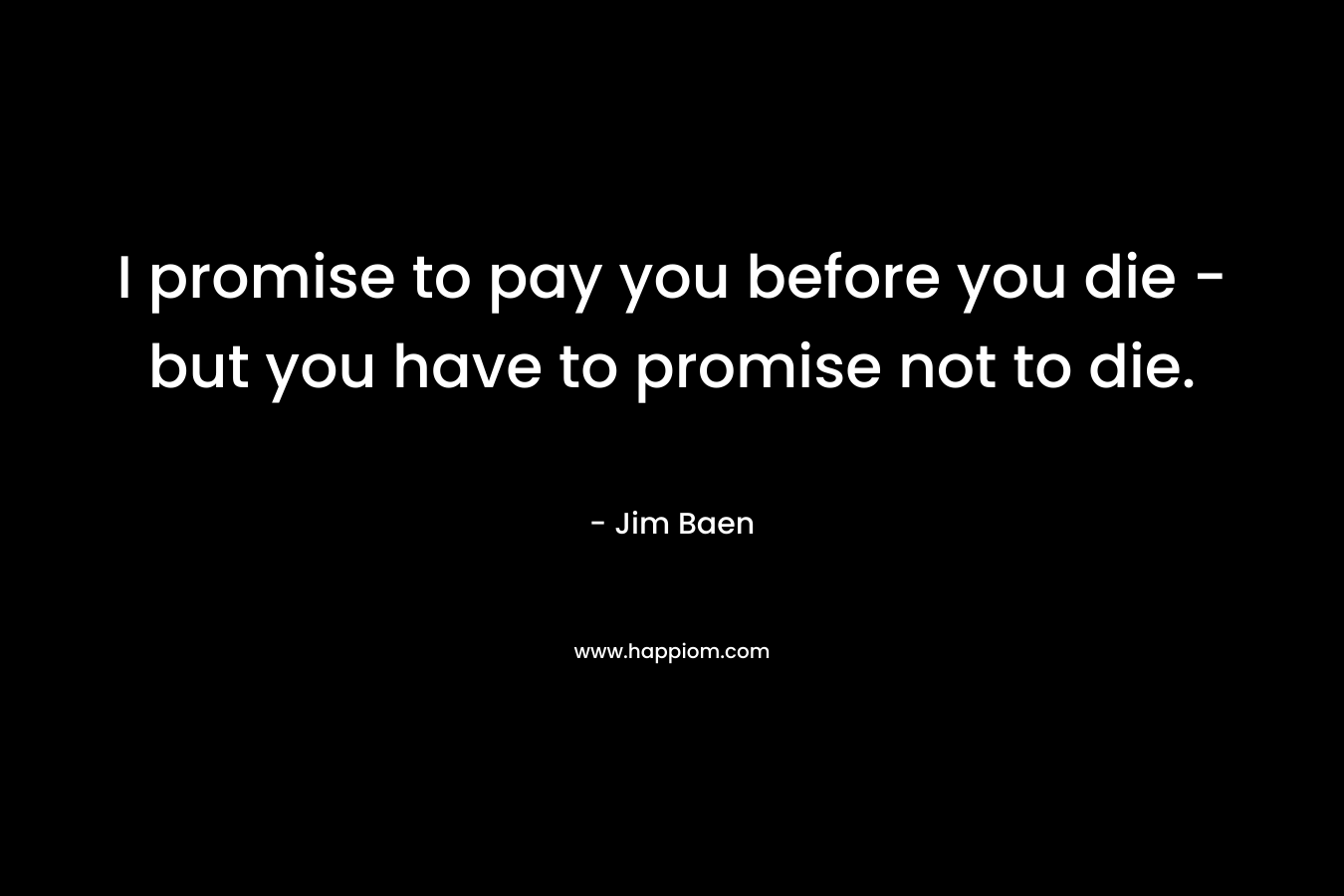 I promise to pay you before you die - but you have to promise not to die.