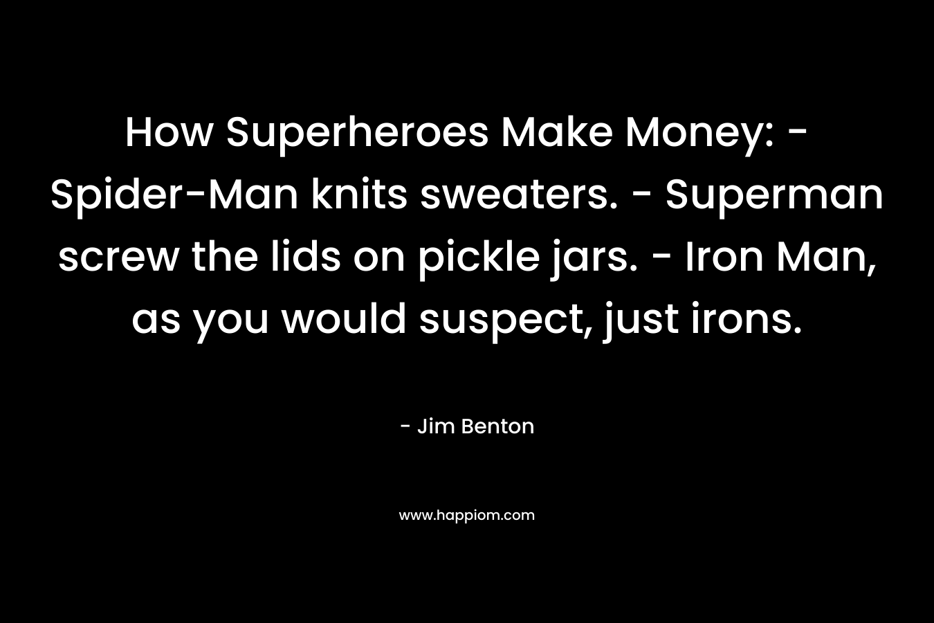 How Superheroes Make Money: – Spider-Man knits sweaters. – Superman screw the lids on pickle jars. – Iron Man, as you would suspect, just irons. – Jim Benton