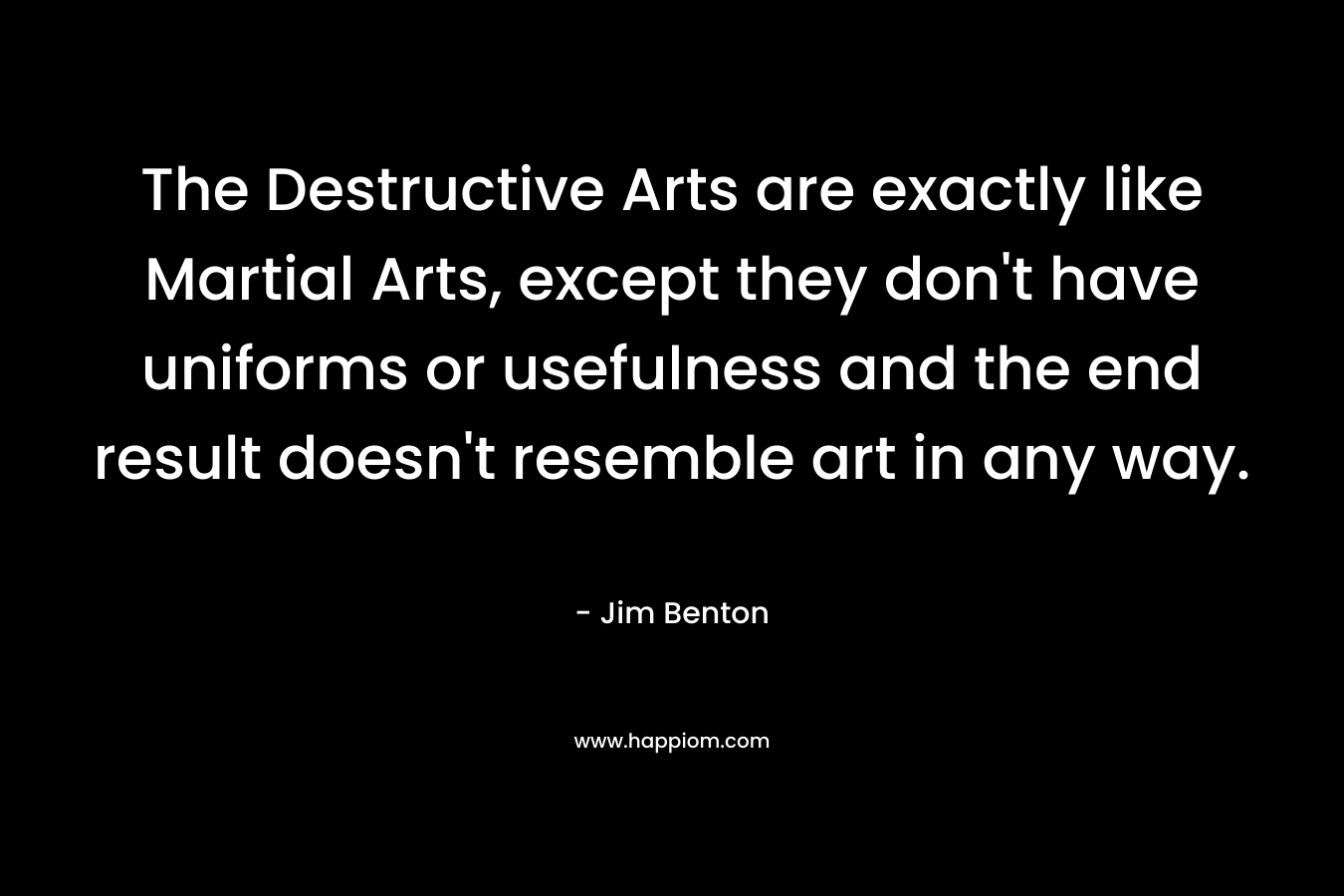 The Destructive Arts are exactly like Martial Arts, except they don't have uniforms or usefulness and the end result doesn't resemble art in any way.