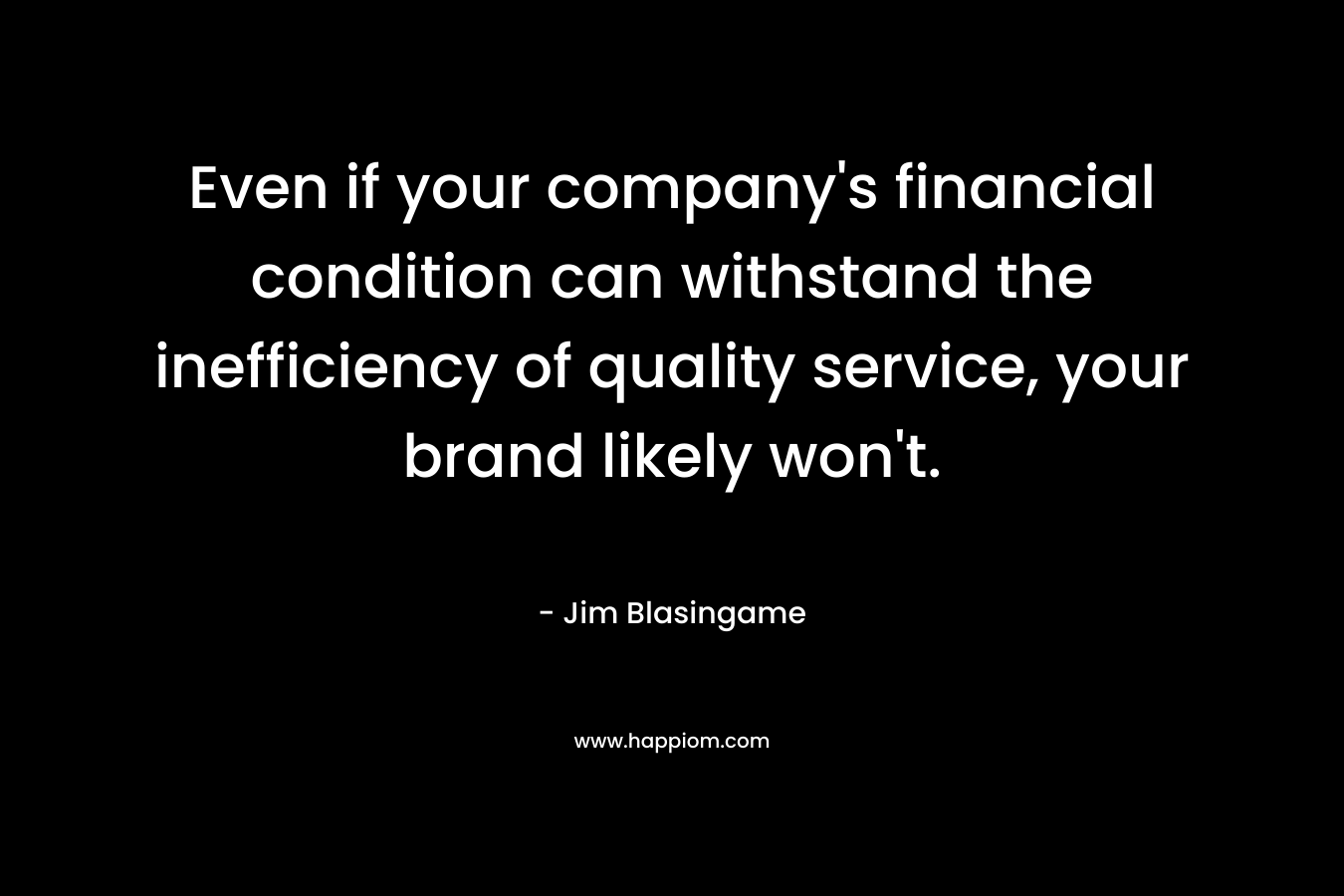 Even if your company’s financial condition can withstand the inefficiency of quality service, your brand likely won’t. – Jim Blasingame