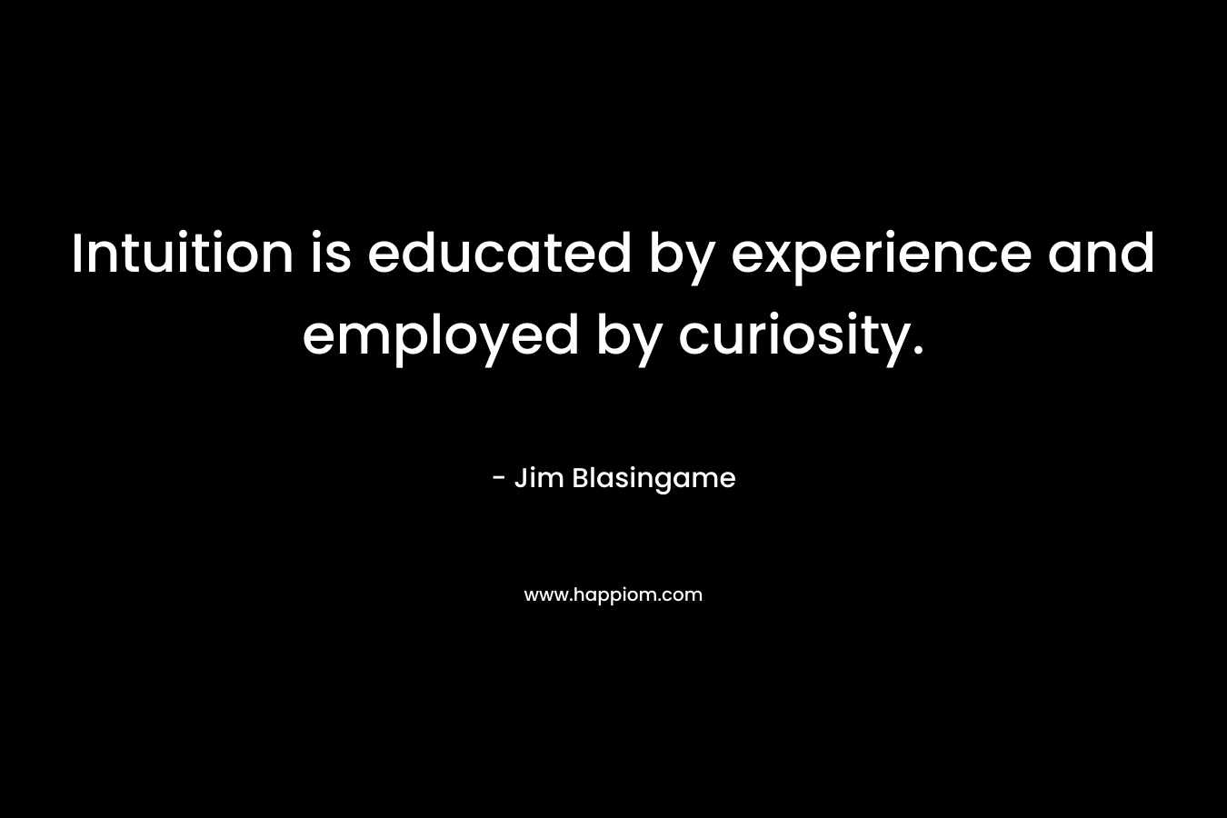 Intuition is educated by experience and employed by curiosity. – Jim Blasingame