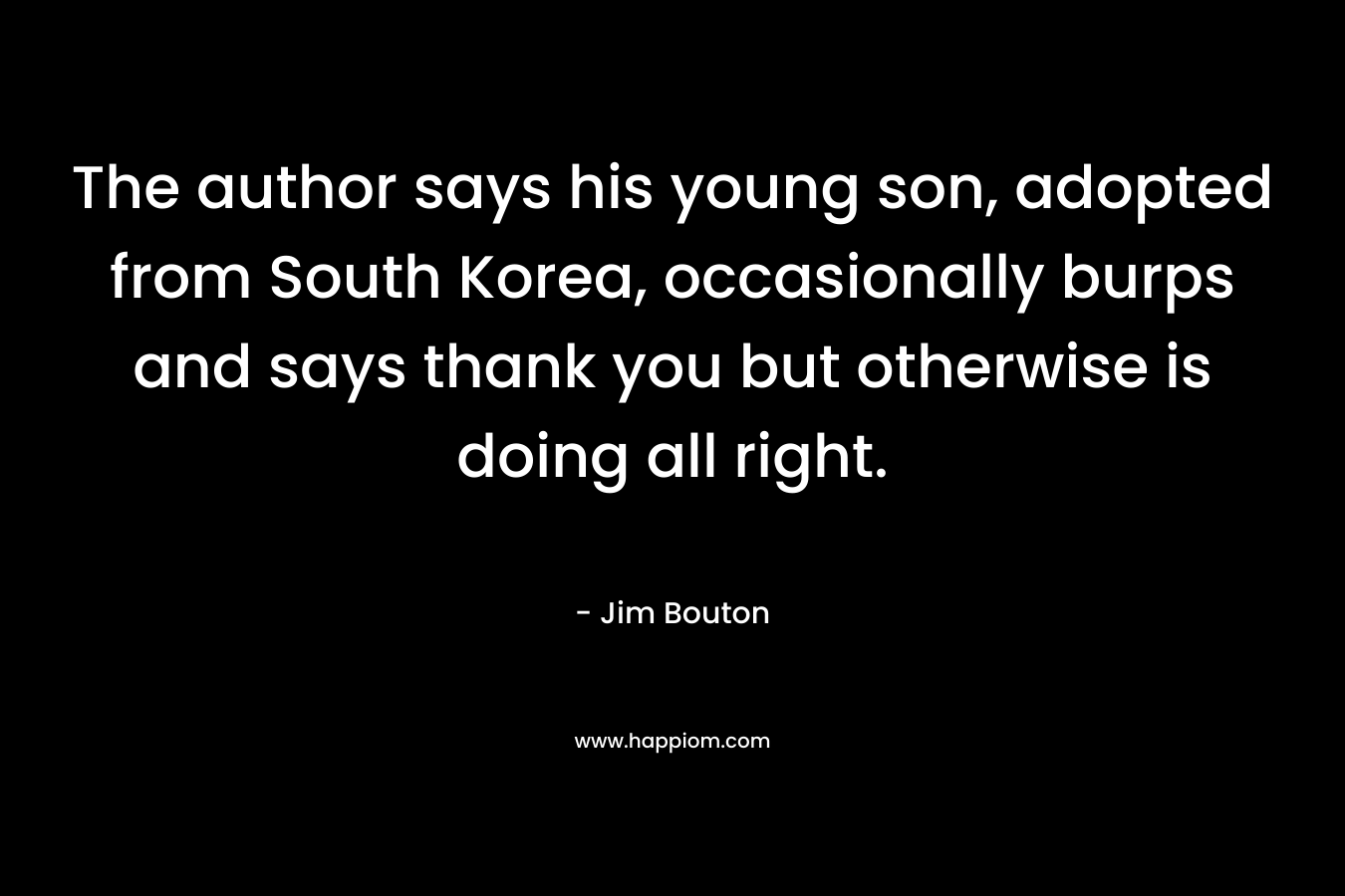 The author says his young son, adopted from South Korea, occasionally burps and says thank you but otherwise is doing all right.