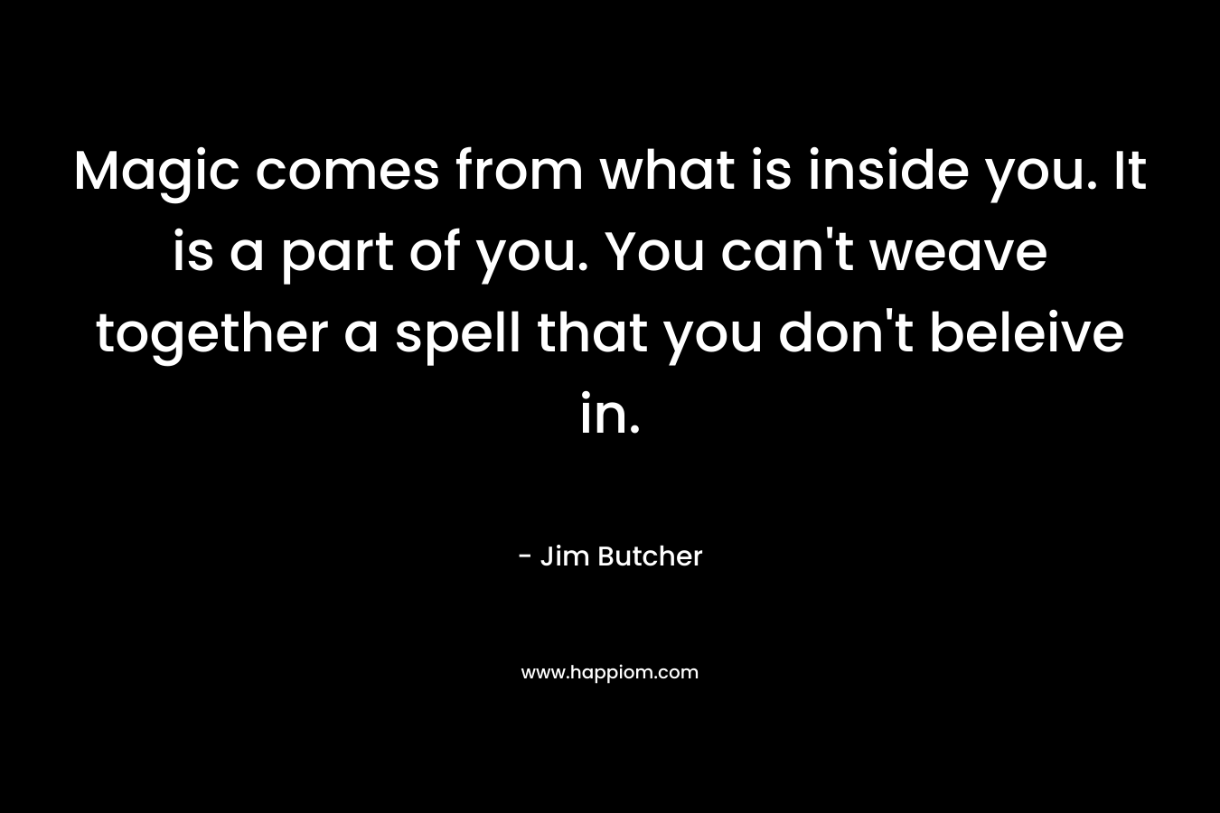 Magic comes from what is inside you. It is a part of you. You can’t weave together a spell that you don’t beleive in. – Jim Butcher