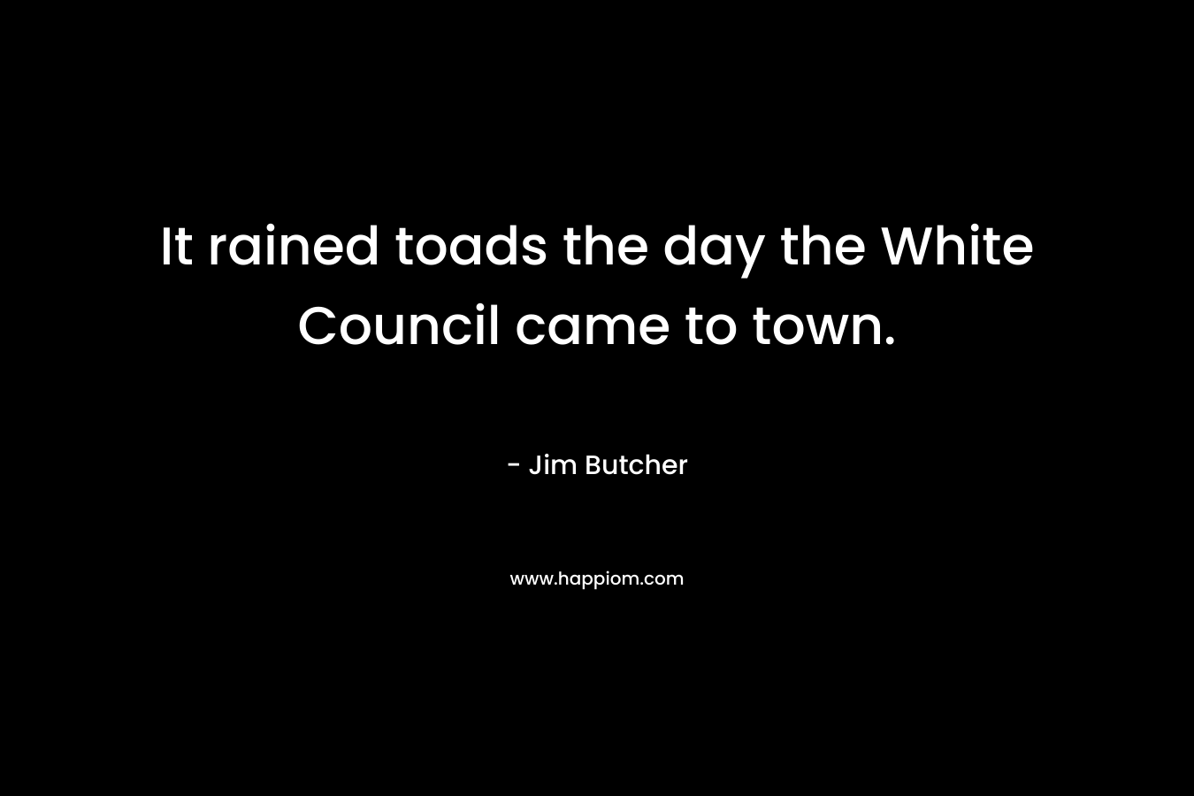 It rained toads the day the White Council came to town. – Jim Butcher