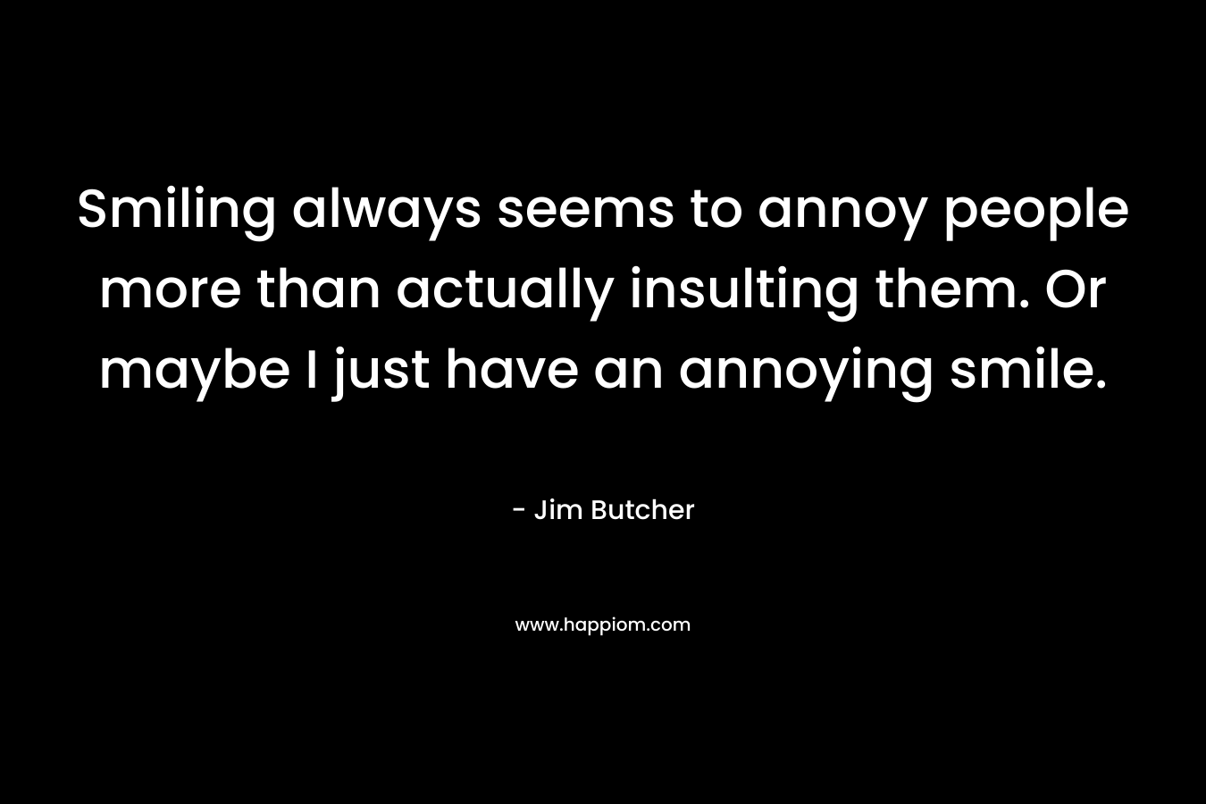 Smiling always seems to annoy people more than actually insulting them. Or maybe I just have an annoying smile. – Jim Butcher