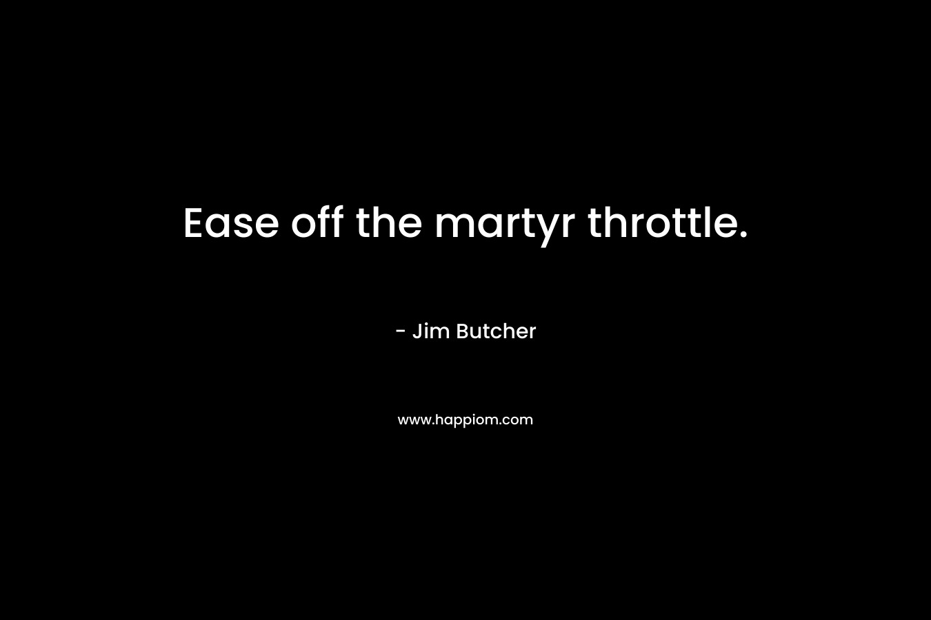 Ease off the martyr throttle. – Jim Butcher