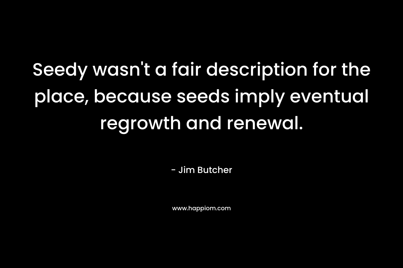 Seedy wasn’t a fair description for the place, because seeds imply eventual regrowth and renewal. – Jim Butcher