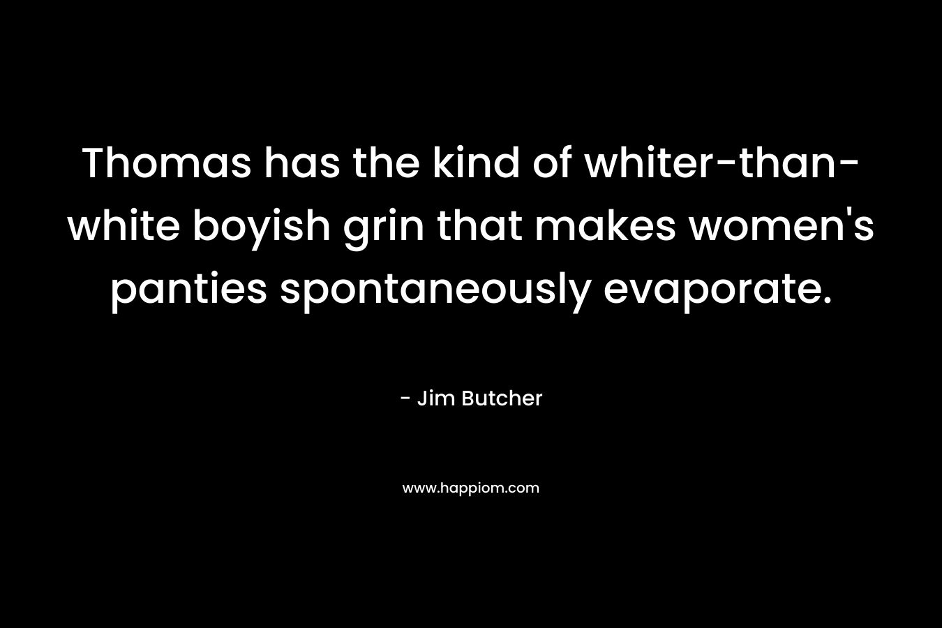 Thomas has the kind of whiter-than-white boyish grin that makes women’s panties spontaneously evaporate. – Jim Butcher