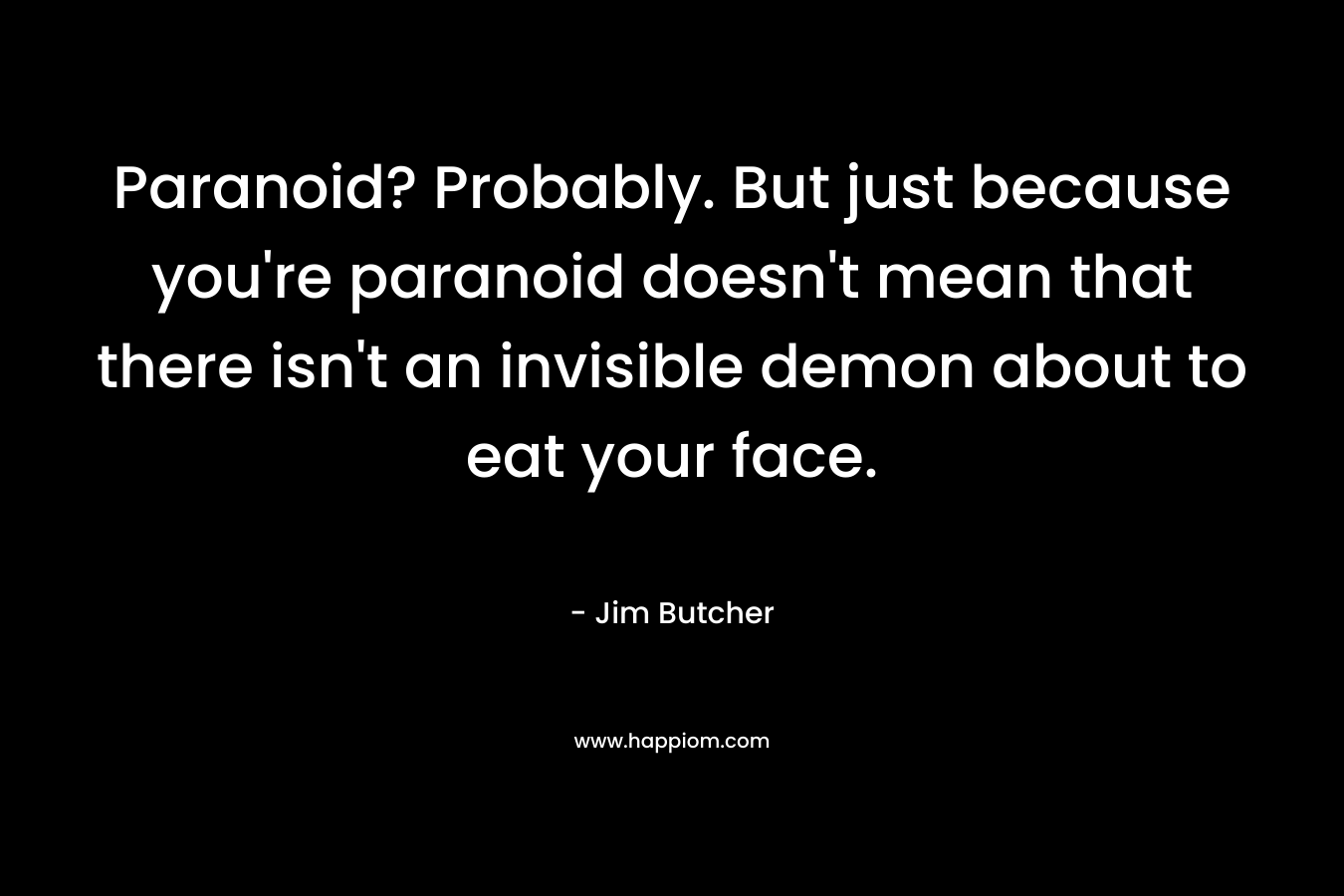 Paranoid? Probably. But just because you’re paranoid doesn’t mean that there isn’t an invisible demon about to eat your face. – Jim Butcher