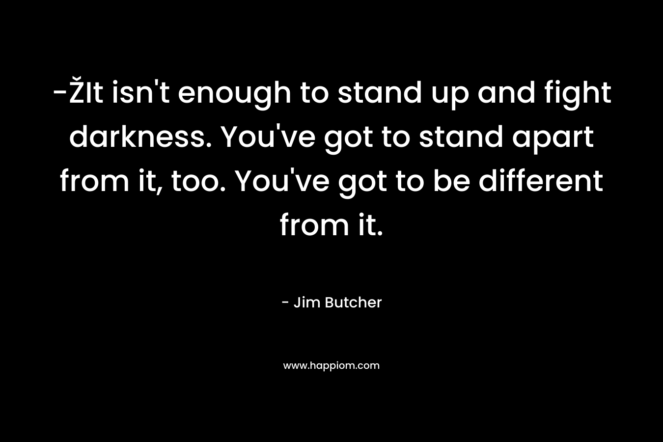 -ŽIt isn't enough to stand up and fight darkness. You've got to stand apart from it, too. You've got to be different from it.