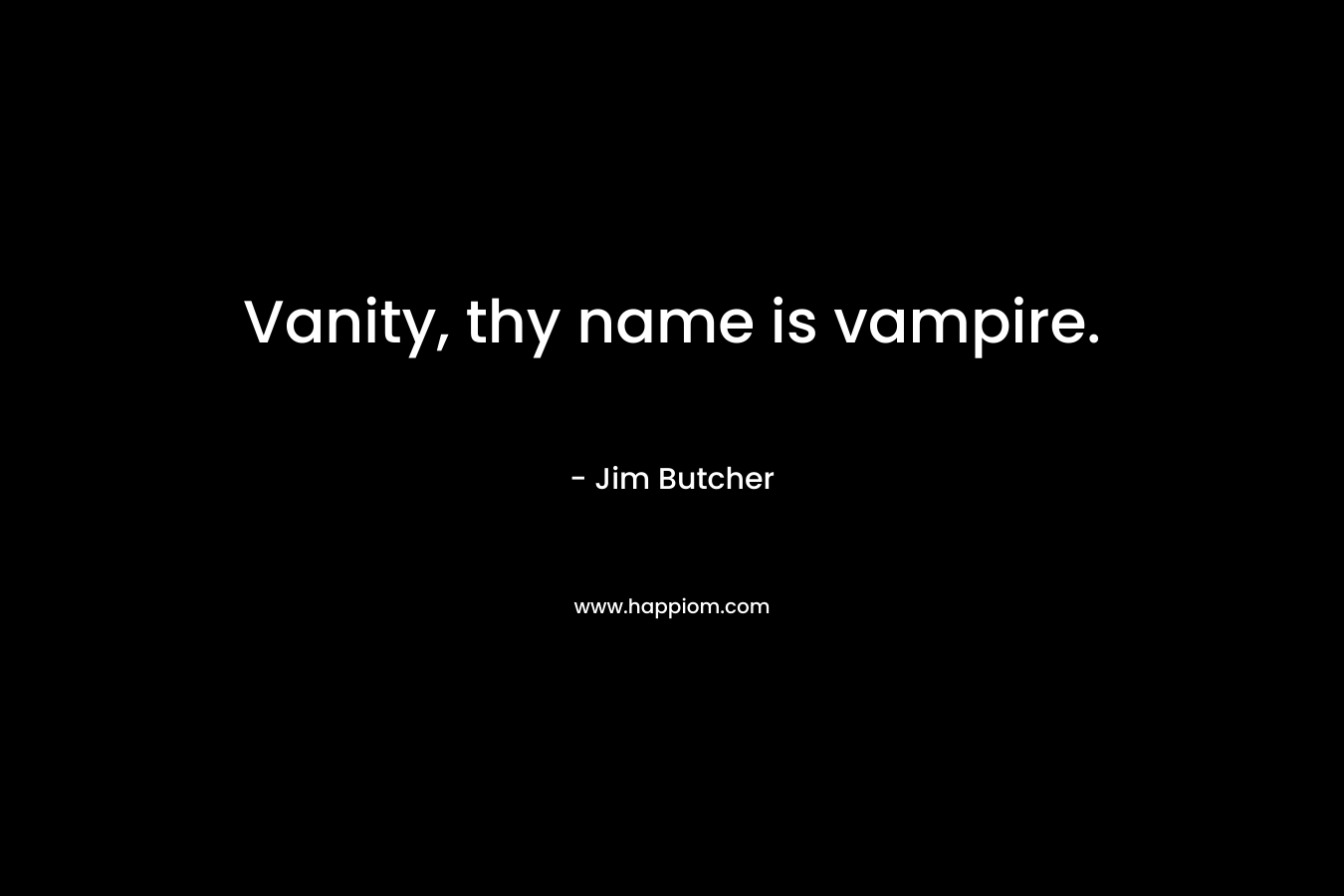 Vanity, thy name is vampire. – Jim Butcher