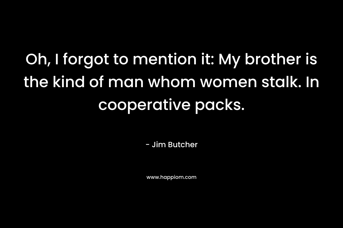 Oh, I forgot to mention it: My brother is the kind of man whom women stalk. In cooperative packs. – Jim Butcher