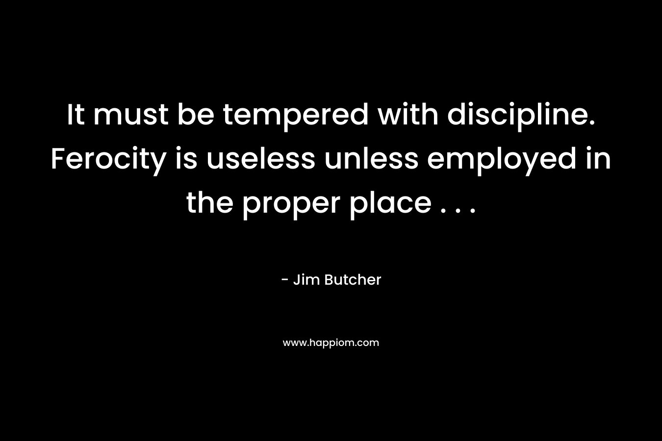 It must be tempered with discipline. Ferocity is useless unless employed in the proper place . . . – Jim Butcher