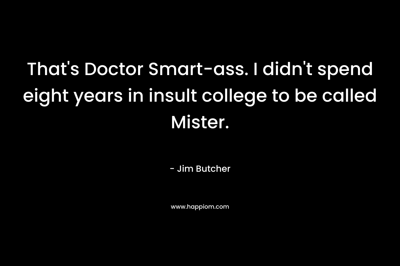 That’s Doctor Smart-ass. I didn’t spend eight years in insult college to be called Mister. – Jim Butcher