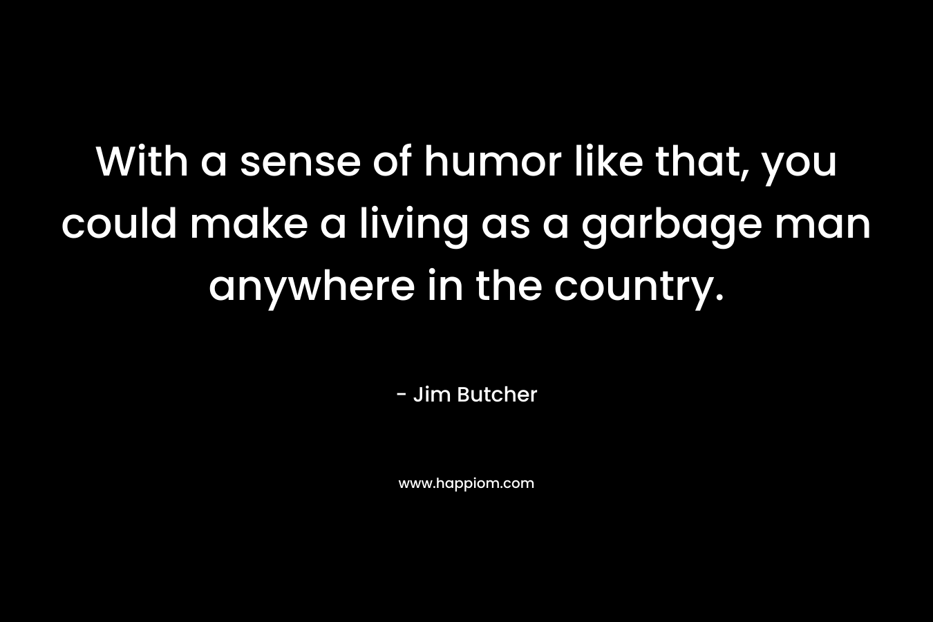 With a sense of humor like that, you could make a living as a garbage man anywhere in the country. – Jim Butcher