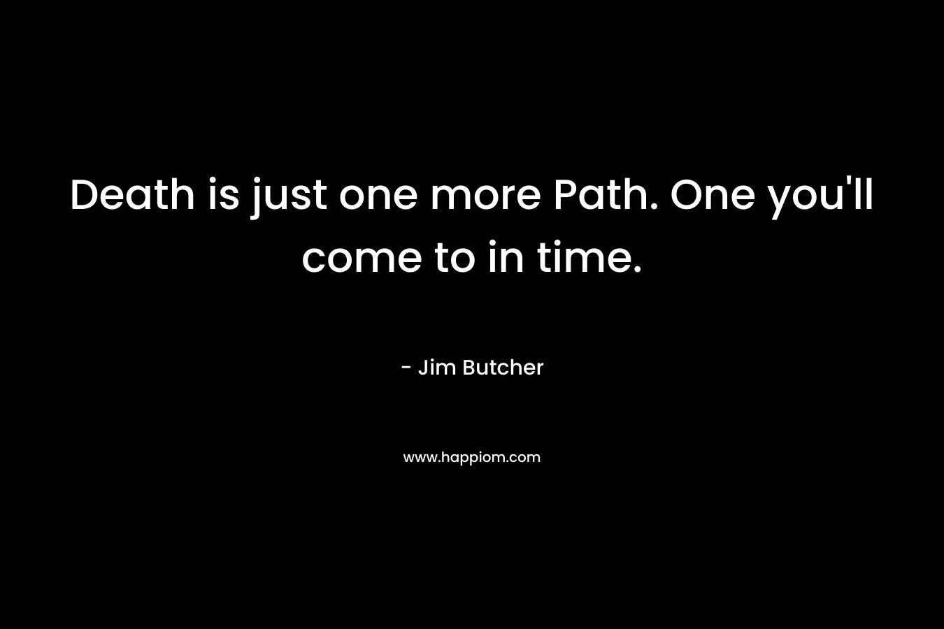 Death is just one more Path. One you’ll come to in time. – Jim Butcher