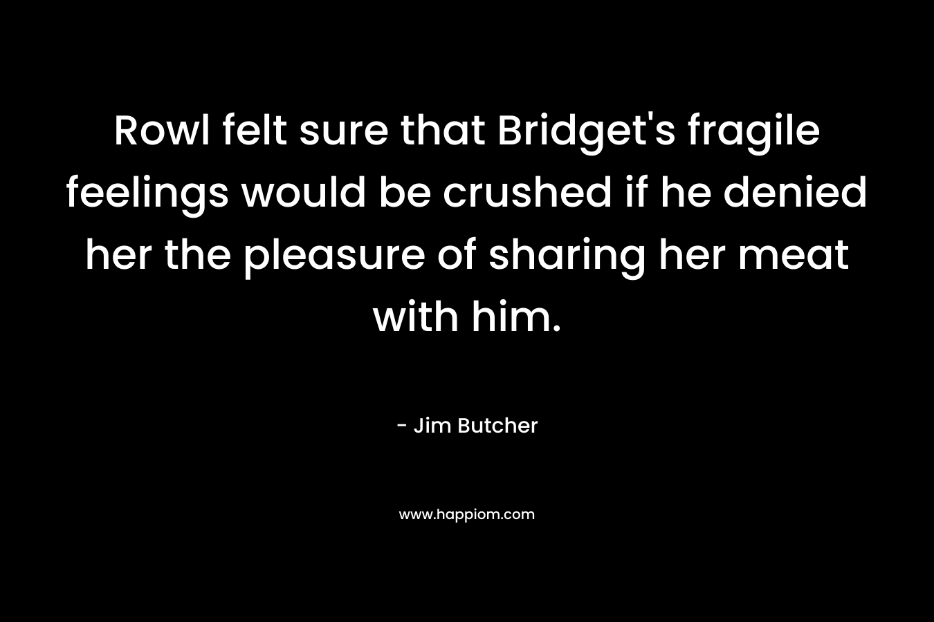 Rowl felt sure that Bridget’s fragile feelings would be crushed if he denied her the pleasure of sharing her meat with him. – Jim Butcher