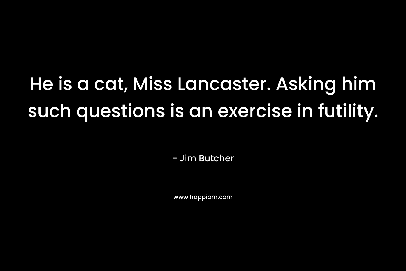 He is a cat, Miss Lancaster. Asking him such questions is an exercise in futility. – Jim Butcher
