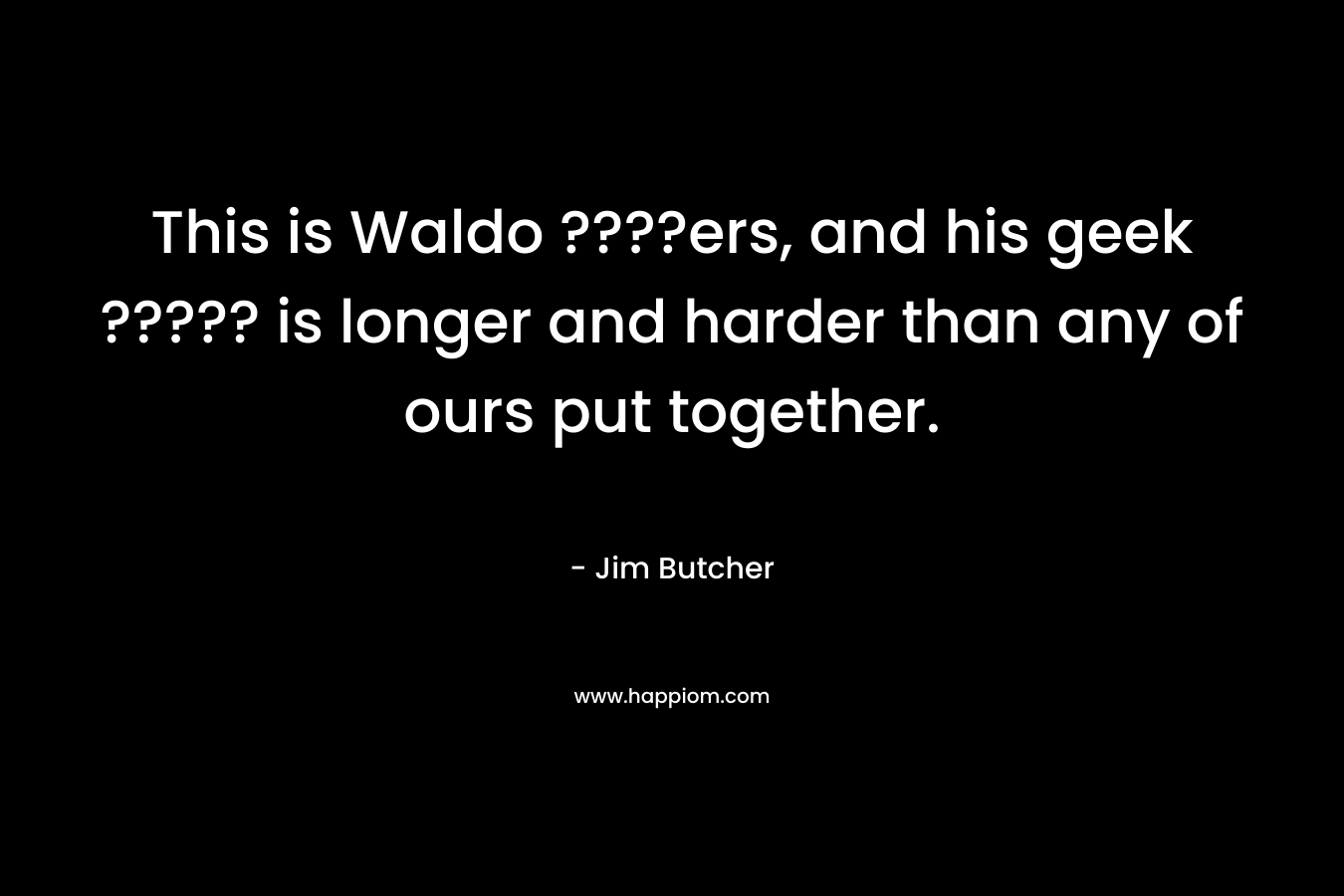 This is Waldo ????ers, and his geek ????? is longer and harder than any of ours put together. – Jim Butcher