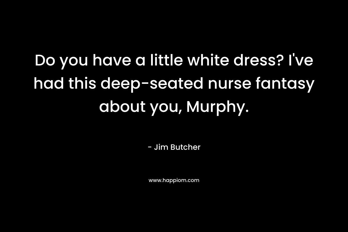 Do you have a little white dress? I've had this deep-seated nurse fantasy about you, Murphy.