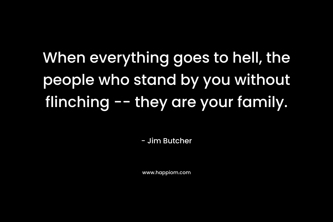 When everything goes to hell, the people who stand by you without flinching -- they are your family. 