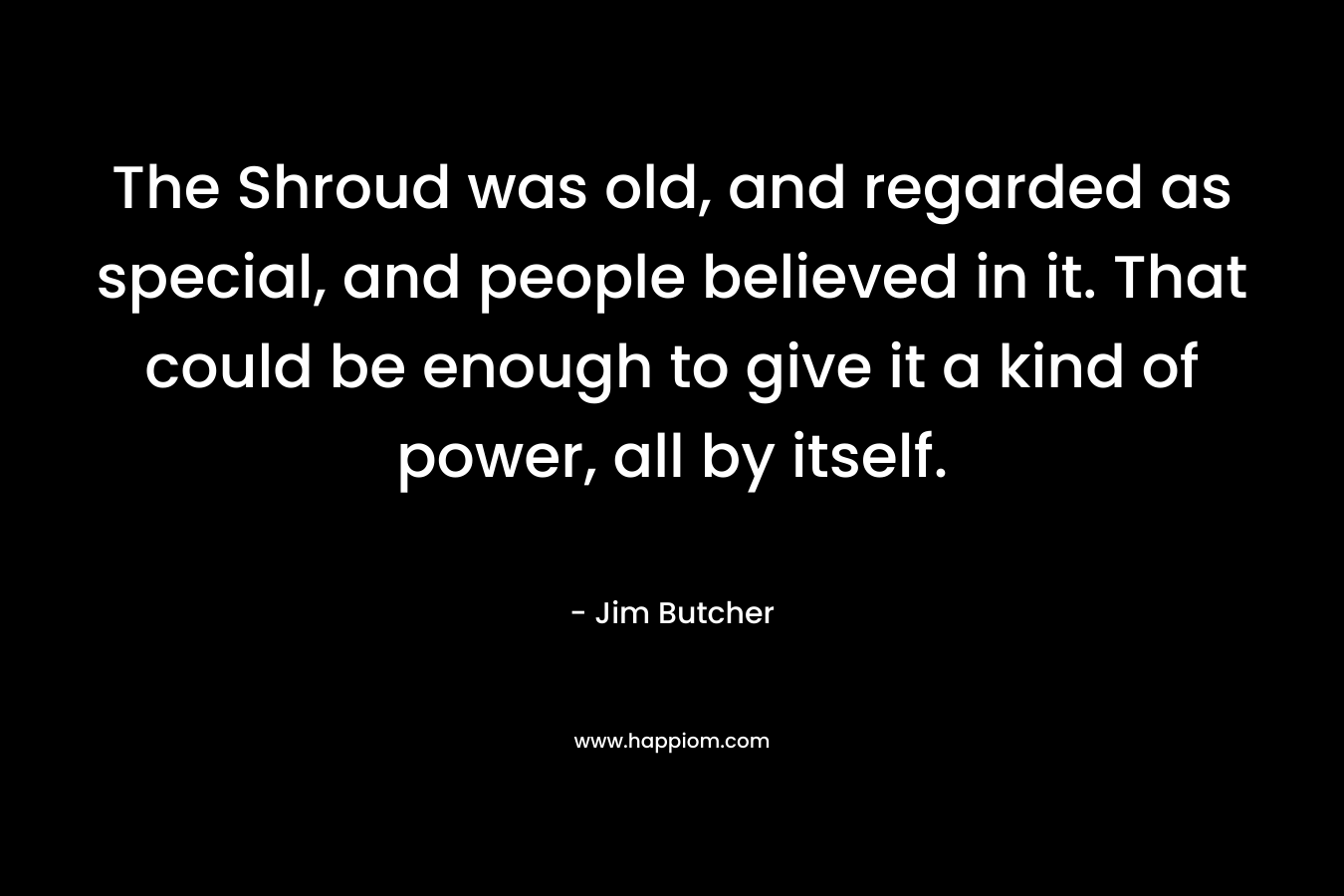 The Shroud was old, and regarded as special, and people believed in it. That could be enough to give it a kind of power, all by itself. – Jim Butcher