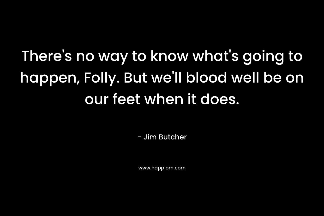 There's no way to know what's going to happen, Folly. But we'll blood well be on our feet when it does.