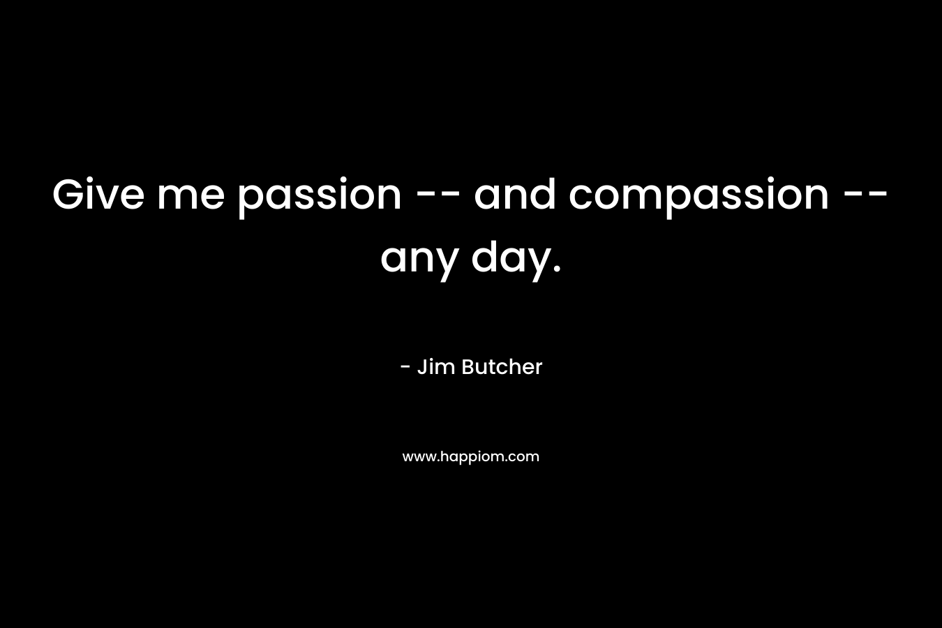 Give me passion -- and compassion -- any day.