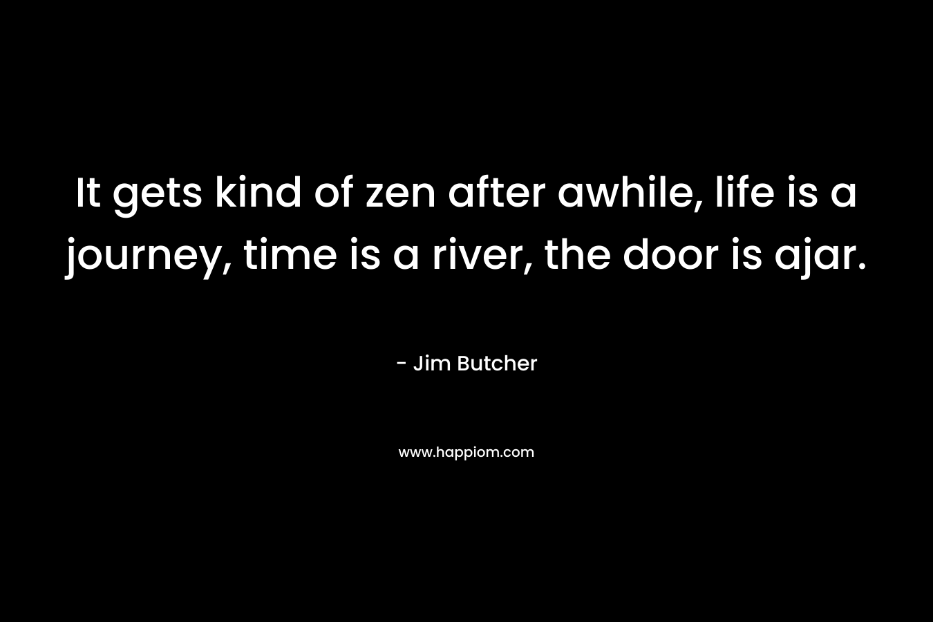 It gets kind of zen after awhile, life is a journey, time is a river, the door is ajar. – Jim Butcher