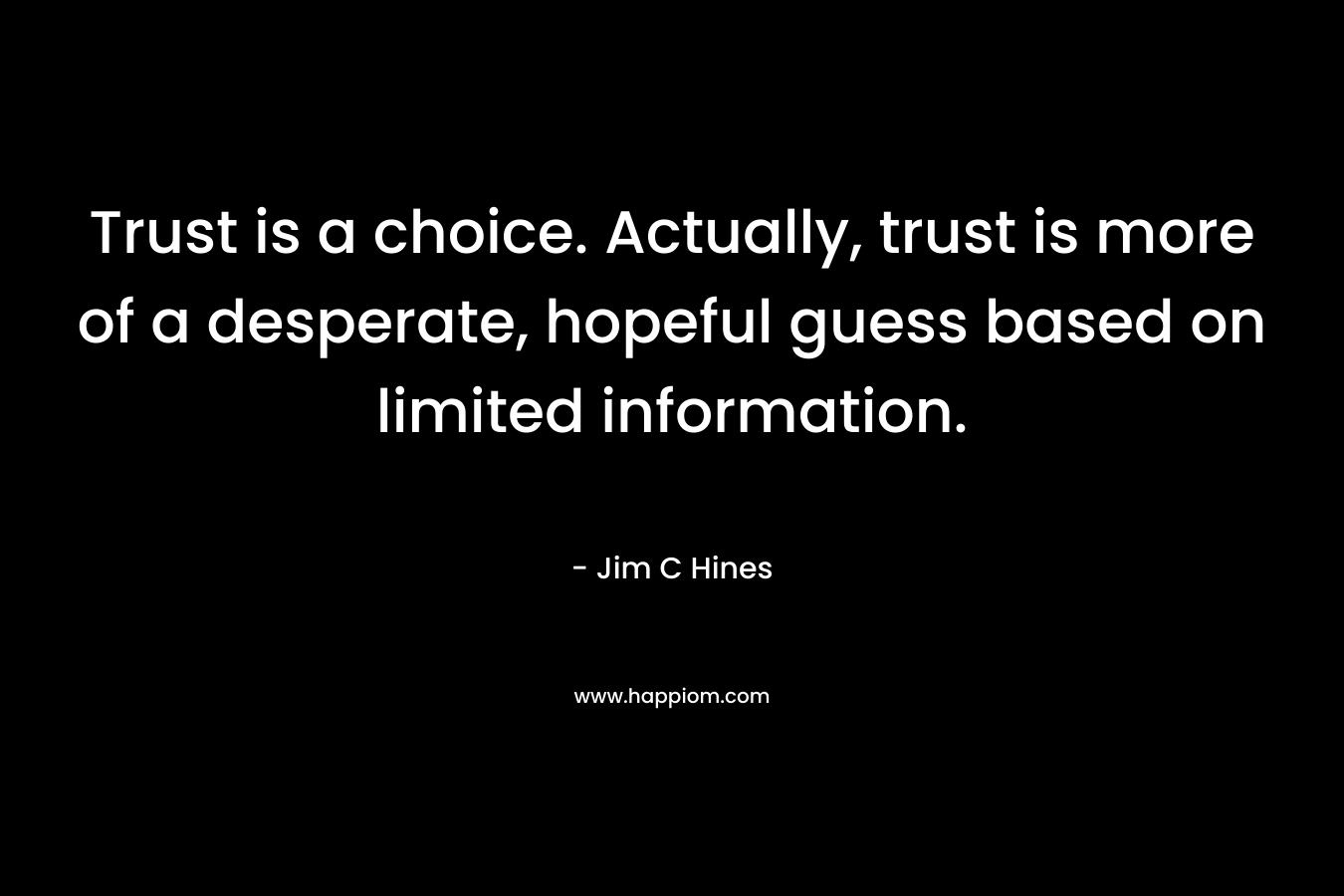 Trust is a choice. Actually, trust is more of a desperate, hopeful guess based on limited information.