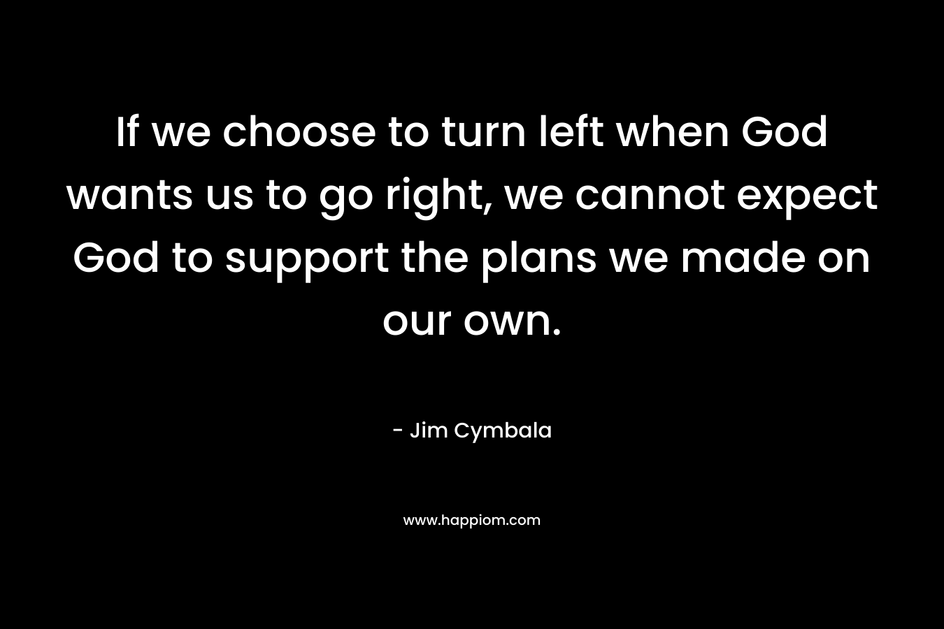 If we choose to turn left when God wants us to go right, we cannot expect God to support the plans we made on our own.