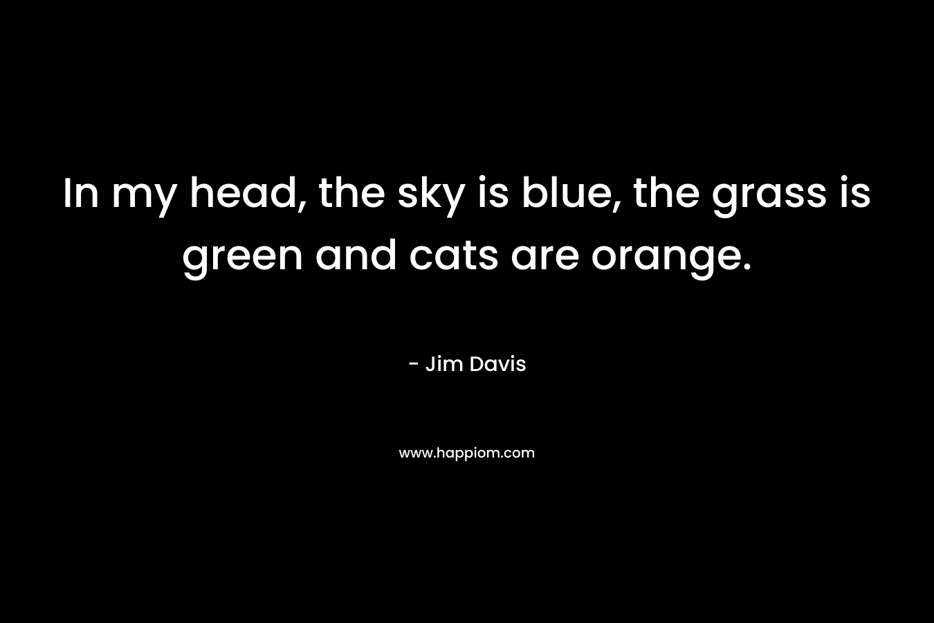 In my head, the sky is blue, the grass is green and cats are orange. – Jim Davis