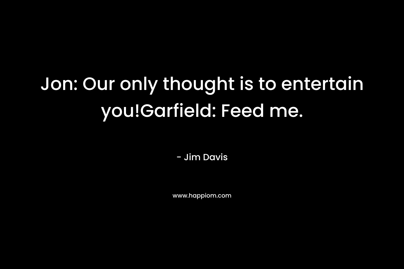 Jon: Our only thought is to entertain you!Garfield: Feed me.
