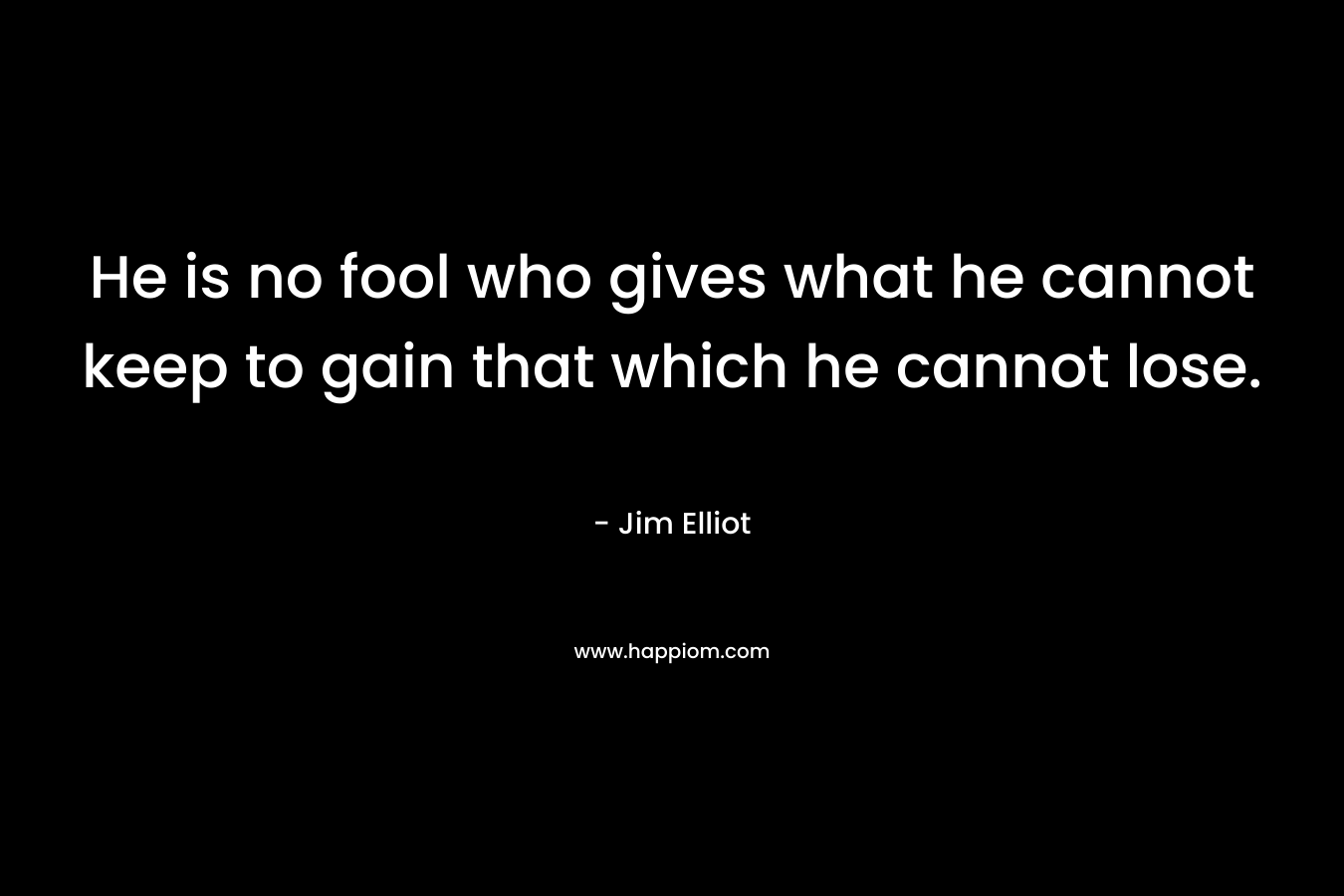 He is no fool who gives what he cannot keep to gain that which he cannot lose.