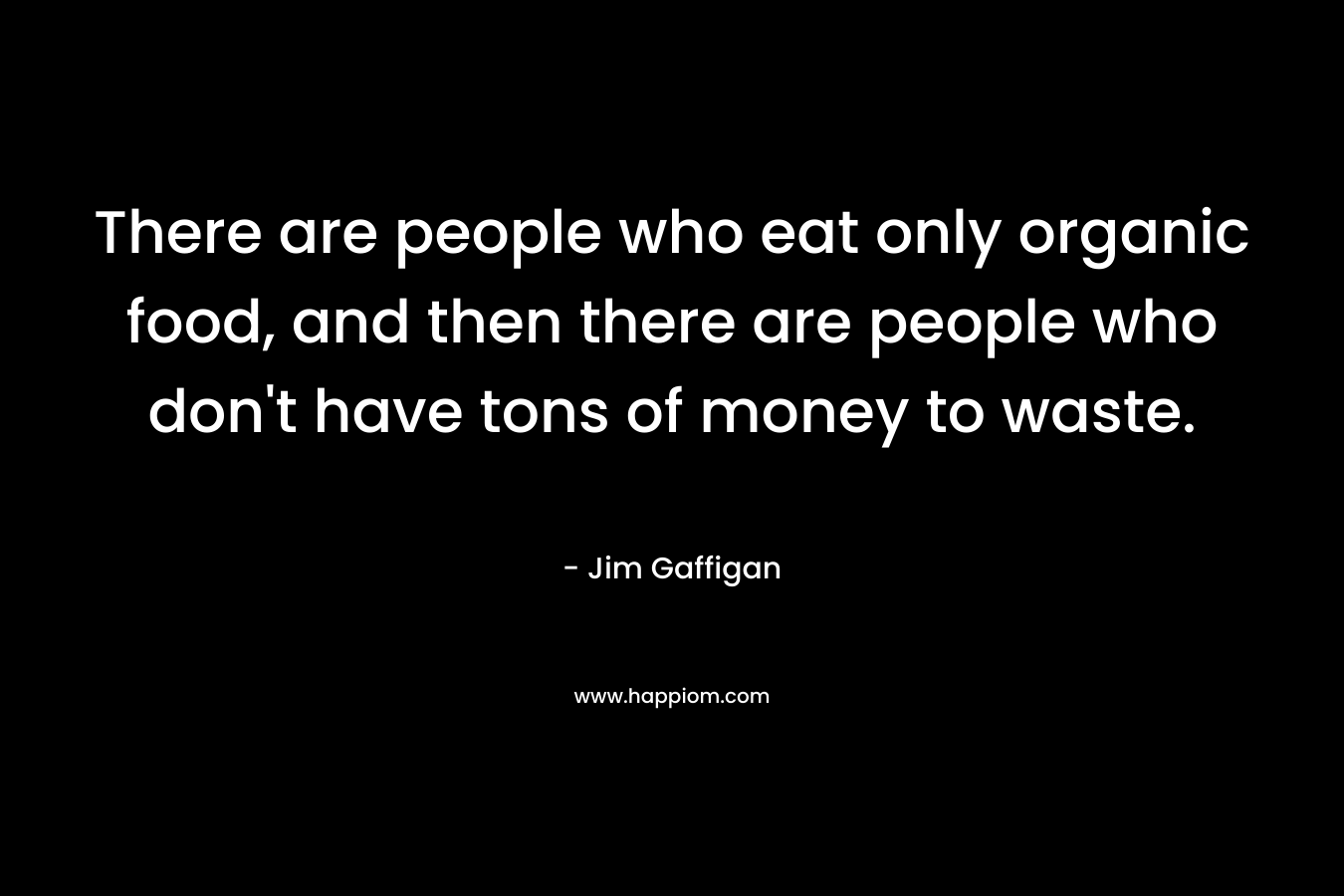 There are people who eat only organic food, and then there are people who don’t have tons of money to waste. – Jim Gaffigan