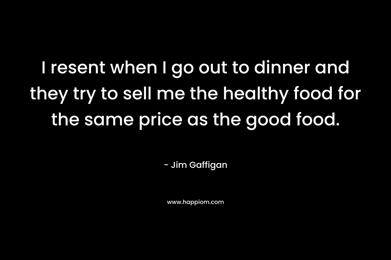 I resent when I go out to dinner and they try to sell me the healthy food for the same price as the good food. – Jim Gaffigan